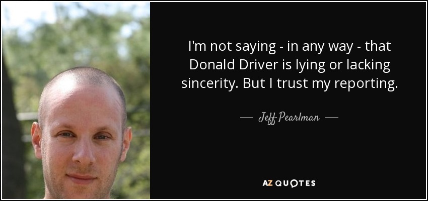 I'm not saying - in any way - that Donald Driver is lying or lacking sincerity. But I trust my reporting. - Jeff Pearlman
