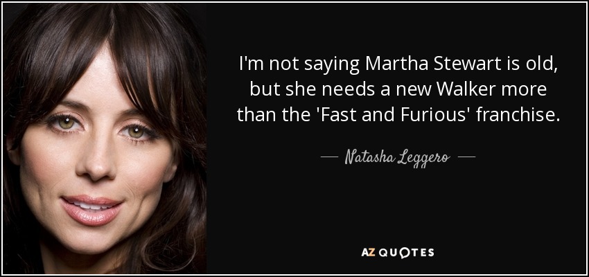 I'm not saying Martha Stewart is old, but she needs a new Walker more than the 'Fast and Furious' franchise. - Natasha Leggero