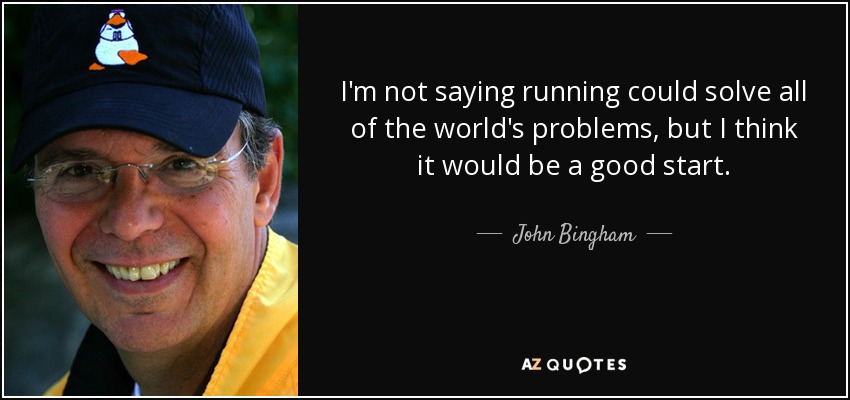 I'm not saying running could solve all of the world's problems, but I think it would be a good start. - John Bingham
