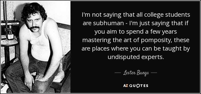 I'm not saying that all college students are subhuman - I'm just saying that if you aim to spend a few years mastering the art of pomposity, these are places where you can be taught by undisputed experts. - Lester Bangs