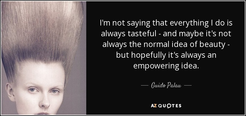 I'm not saying that everything I do is always tasteful - and maybe it's not always the normal idea of beauty - but hopefully it's always an empowering idea. - Guido Palau