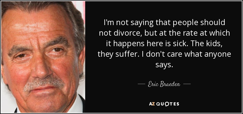 I'm not saying that people should not divorce, but at the rate at which it happens here is sick. The kids, they suffer. I don't care what anyone says. - Eric Braeden