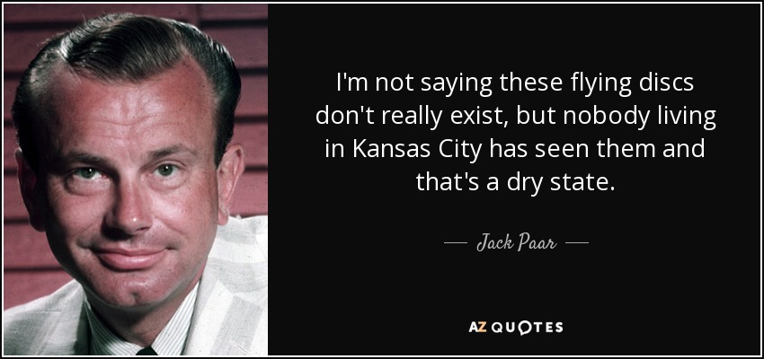 I'm not saying these flying discs don't really exist, but nobody living in Kansas City has seen them and that's a dry state. - Jack Paar