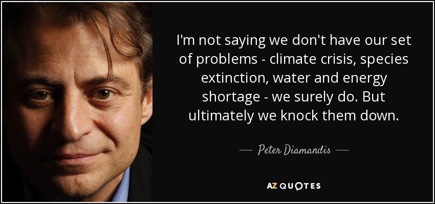 I'm not saying we don't have our set of problems - climate crisis, species extinction, water and energy shortage - we surely do. But ultimately we knock them down. - Peter Diamandis