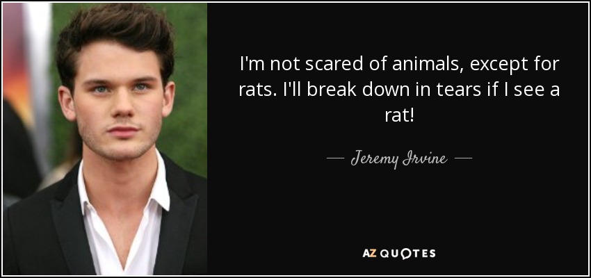 I'm not scared of animals, except for rats. I'll break down in tears if I see a rat! - Jeremy Irvine