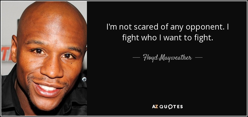 I'm not scared of any opponent. I fight who I want to fight. - Floyd Mayweather, Jr.