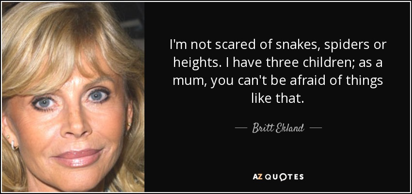 I'm not scared of snakes, spiders or heights. I have three children; as a mum, you can't be afraid of things like that. - Britt Ekland