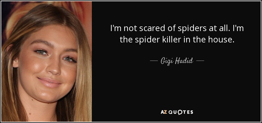 I'm not scared of spiders at all. I'm the spider killer in the house. - Gigi Hadid