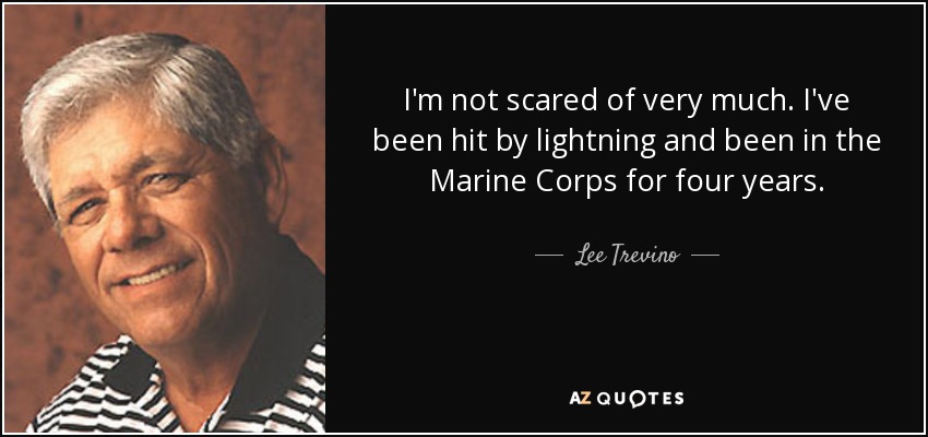 I'm not scared of very much. I've been hit by lightning and been in the Marine Corps for four years. - Lee Trevino