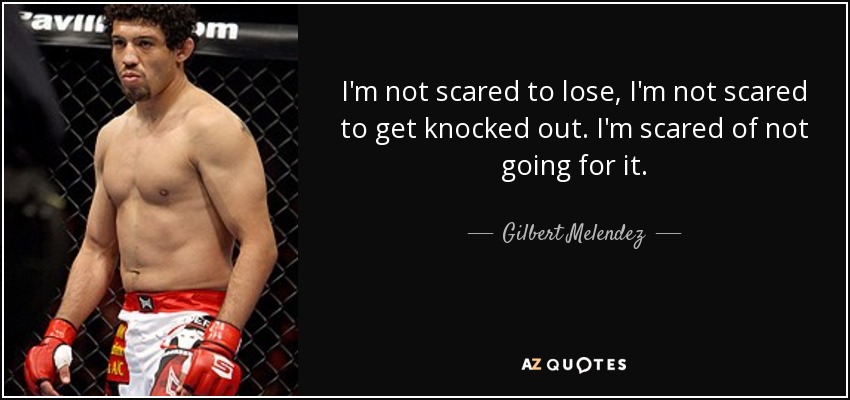 I'm not scared to lose, I'm not scared to get knocked out. I'm scared of not going for it. - Gilbert Melendez