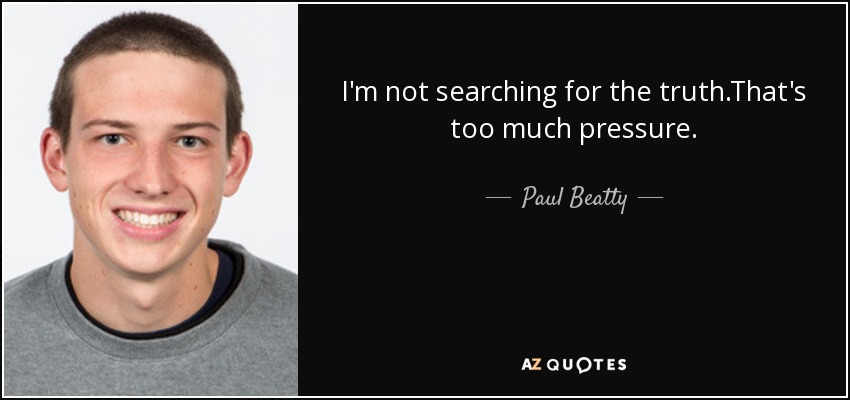 I'm not searching for the truth.That's too much pressure . - Paul Beatty