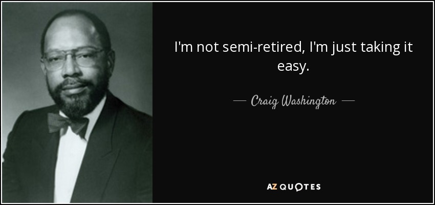 I'm not semi-retired, I'm just taking it easy. - Craig Washington