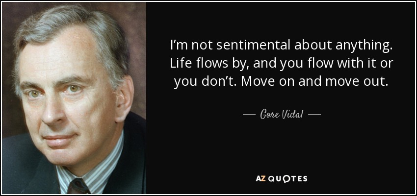 I’m not sentimental about anything. Life flows by, and you flow with it or you don’t. Move on and move out. - Gore Vidal