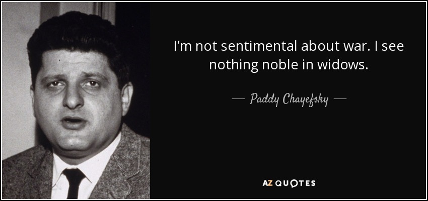 I'm not sentimental about war. I see nothing noble in widows. - Paddy Chayefsky