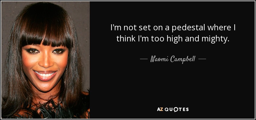 I'm not set on a pedestal where I think I'm too high and mighty. - Naomi Campbell