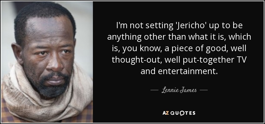 I'm not setting 'Jericho' up to be anything other than what it is, which is, you know, a piece of good, well thought-out, well put-together TV and entertainment. - Lennie James