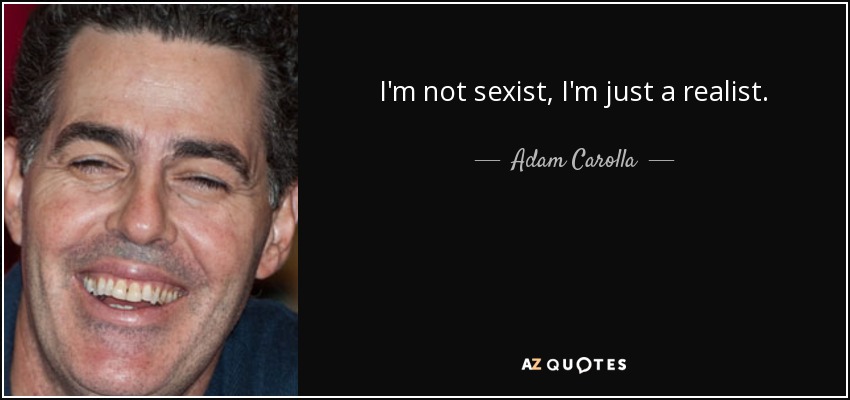 I'm not sexist, I'm just a realist. - Adam Carolla