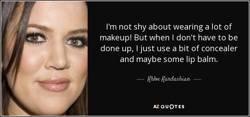 I'm not shy about wearing a lot of makeup! But when I don't have to be done up, I just use a bit of concealer and maybe some lip balm. - Khloe Kardashian