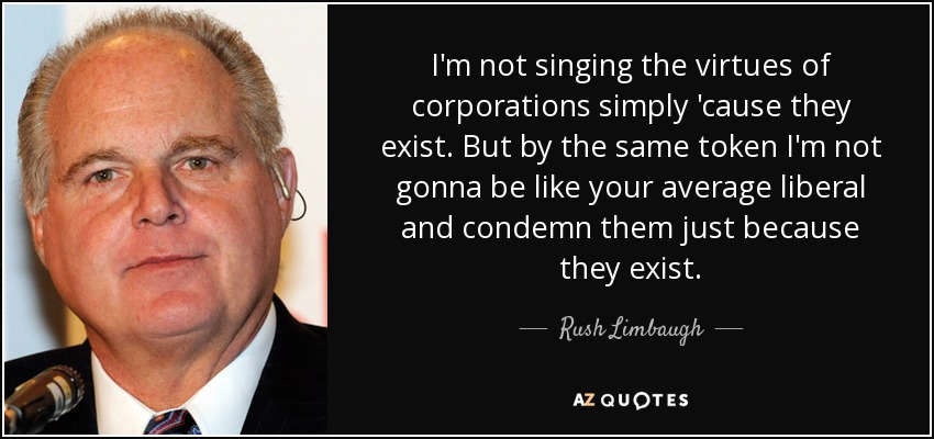 I'm not singing the virtues of corporations simply 'cause they exist. But by the same token I'm not gonna be like your average liberal and condemn them just because they exist. - Rush Limbaugh