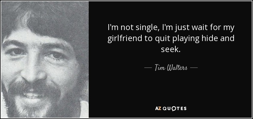 I'm not single, I'm just wait for my girlfriend to quit playing hide and seek. - Tim Walters
