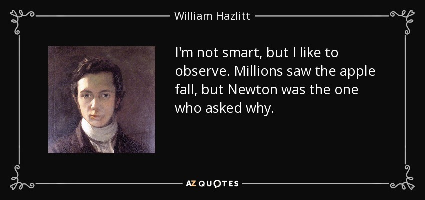 I'm not smart, but I like to observe. Millions saw the apple fall, but Newton was the one who asked why. - William Hazlitt