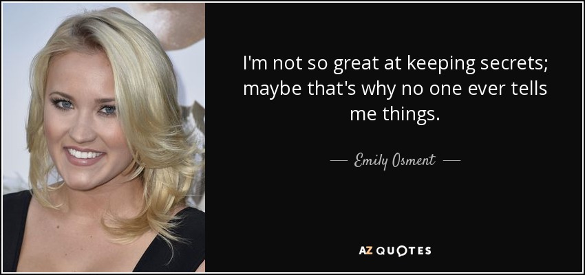 I'm not so great at keeping secrets; maybe that's why no one ever tells me things. - Emily Osment