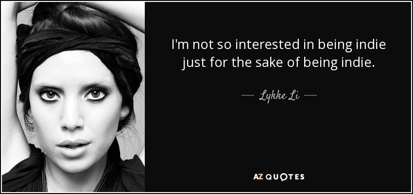 I'm not so interested in being indie just for the sake of being indie. - Lykke Li