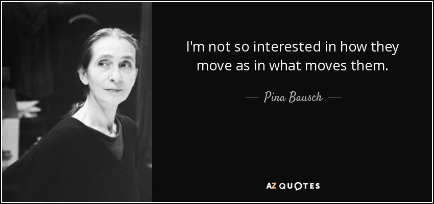 I'm not so interested in how they move as in what moves them. - Pina Bausch