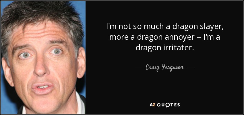 I'm not so much a dragon slayer, more a dragon annoyer -- I'm a dragon irritater. - Craig Ferguson
