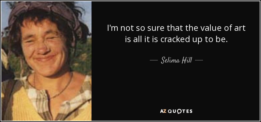 I'm not so sure that the value of art is all it is cracked up to be. - Selima Hill