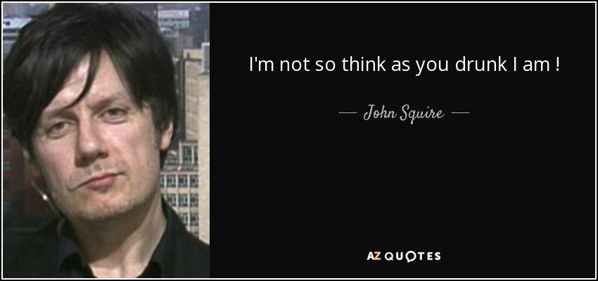 I'm not so think as you drunk I am ! - John Squire