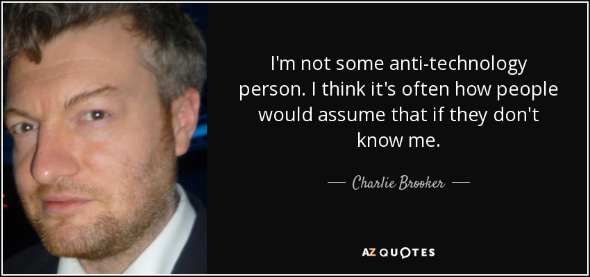 I'm not some anti-technology person. I think it's often how people would assume that if they don't know me. - Charlie Brooker
