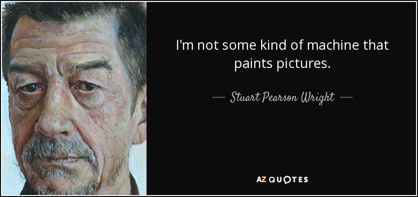 I'm not some kind of machine that paints pictures. - Stuart Pearson Wright