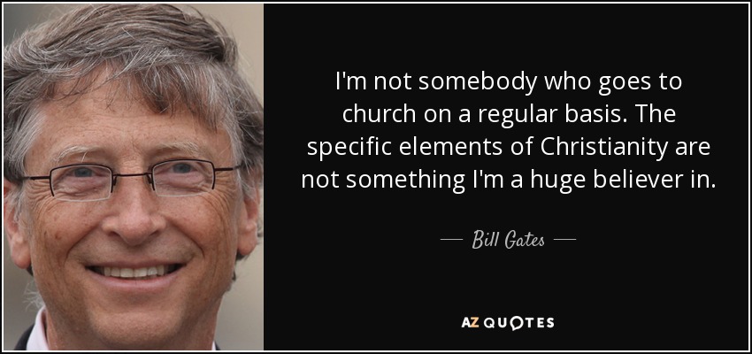 I'm not somebody who goes to church on a regular basis. The specific elements of Christianity are not something I'm a huge believer in. - Bill Gates