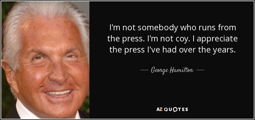 I'm not somebody who runs from the press. I'm not coy. I appreciate the press I've had over the years. - George Hamilton