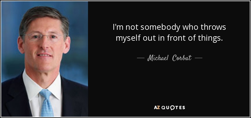 I'm not somebody who throws myself out in front of things. - Michael  Corbat