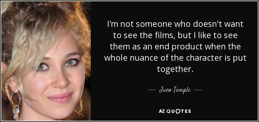 I'm not someone who doesn't want to see the films, but I like to see them as an end product when the whole nuance of the character is put together. - Juno Temple