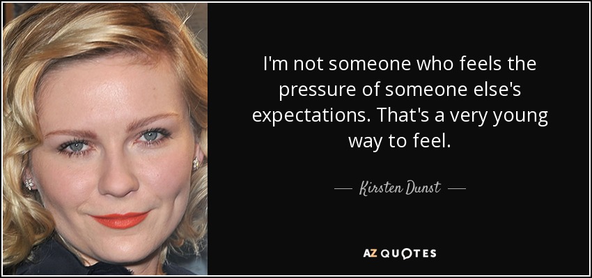 I'm not someone who feels the pressure of someone else's expectations. That's a very young way to feel. - Kirsten Dunst
