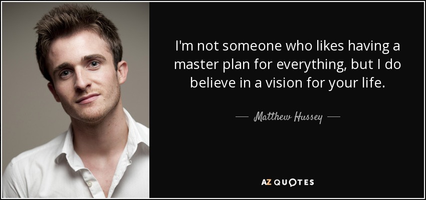 I'm not someone who likes having a master plan for everything, but I do believe in a vision for your life. - Matthew Hussey