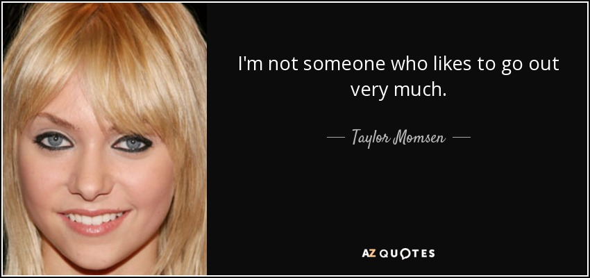 I'm not someone who likes to go out very much. - Taylor Momsen