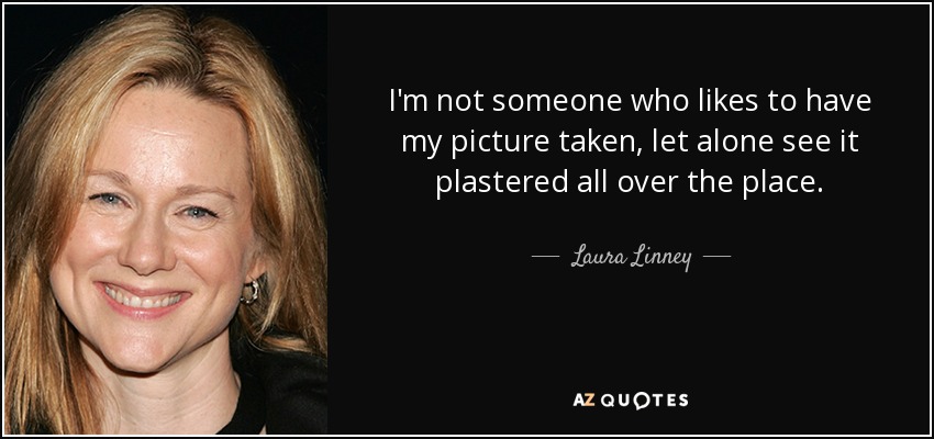 I'm not someone who likes to have my picture taken, let alone see it plastered all over the place. - Laura Linney