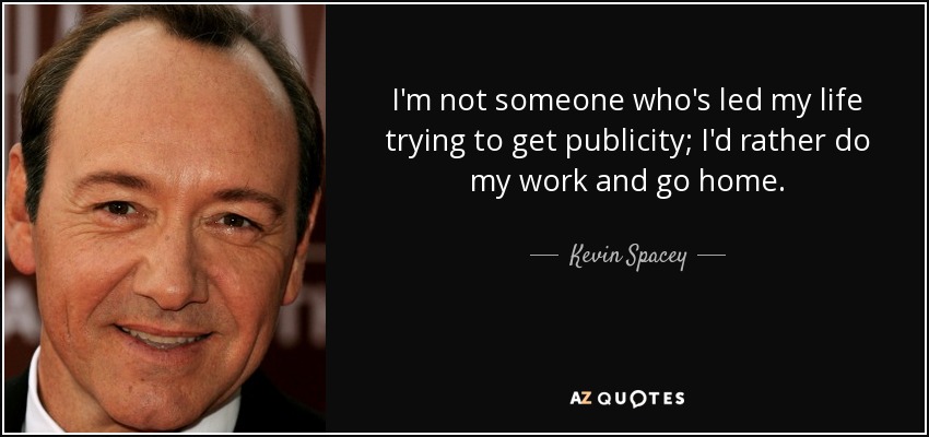 I'm not someone who's led my life trying to get publicity; I'd rather do my work and go home. - Kevin Spacey