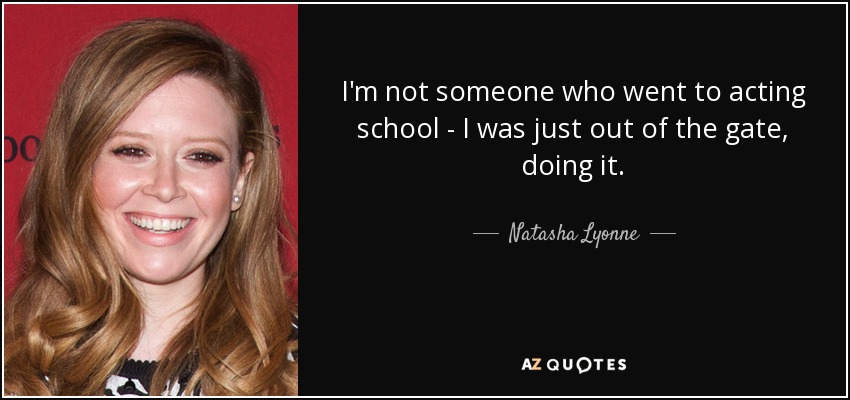 I'm not someone who went to acting school - I was just out of the gate, doing it. - Natasha Lyonne