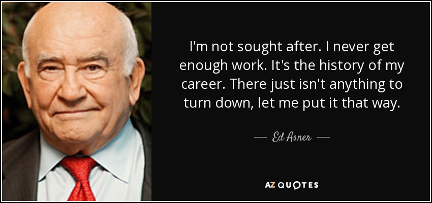 I'm not sought after. I never get enough work. It's the history of my career. There just isn't anything to turn down, let me put it that way. - Ed Asner