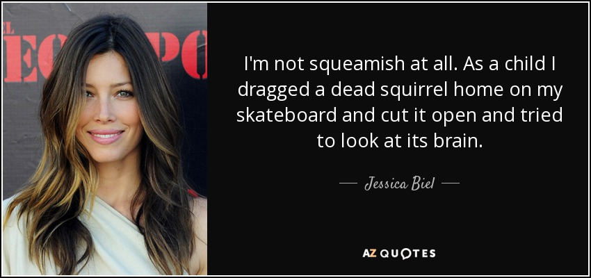 I'm not squeamish at all. As a child I dragged a dead squirrel home on my skateboard and cut it open and tried to look at its brain. - Jessica Biel