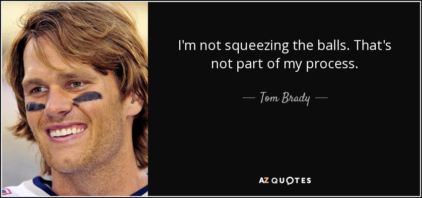 I'm not squeezing the balls. That's not part of my process. - Tom Brady