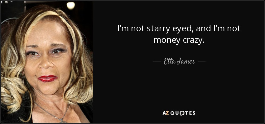 I'm not starry eyed, and I'm not money crazy. - Etta James