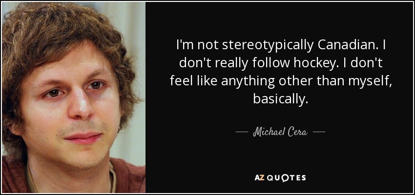 I'm not stereotypically Canadian. I don't really follow hockey. I don't feel like anything other than myself, basically. - Michael Cera