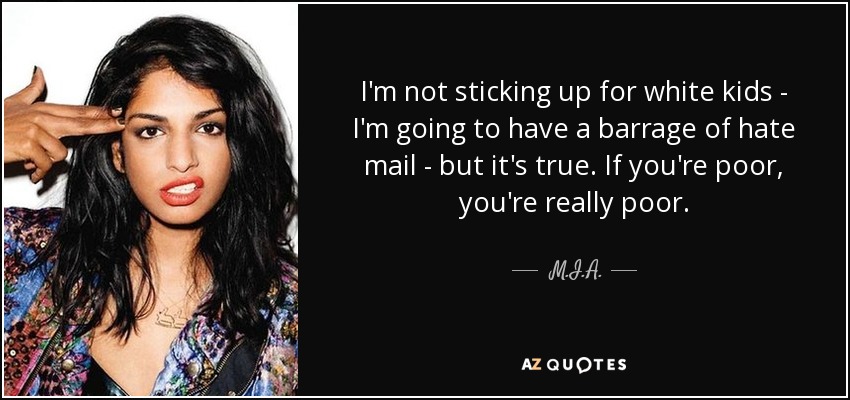 I'm not sticking up for white kids - I'm going to have a barrage of hate mail - but it's true. If you're poor, you're really poor. - M.I.A.