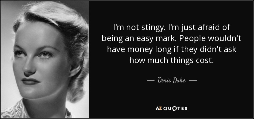 I'm not stingy. I'm just afraid of being an easy mark. People wouldn't have money long if they didn't ask how much things cost. - Doris Duke